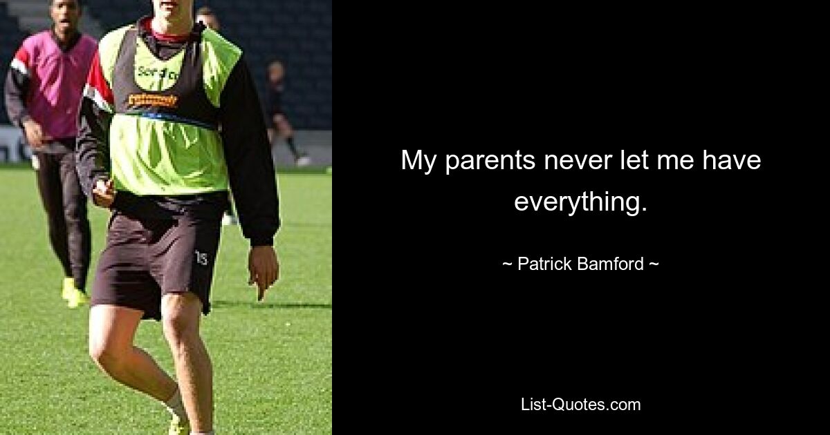 My parents never let me have everything. — © Patrick Bamford