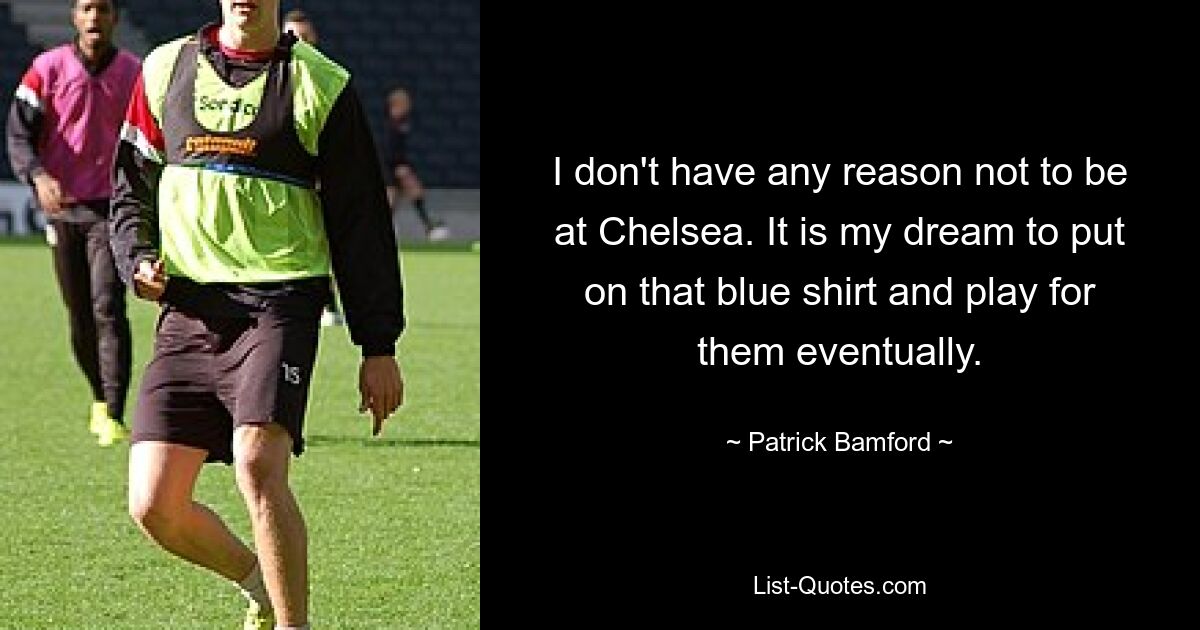 I don't have any reason not to be at Chelsea. It is my dream to put on that blue shirt and play for them eventually. — © Patrick Bamford