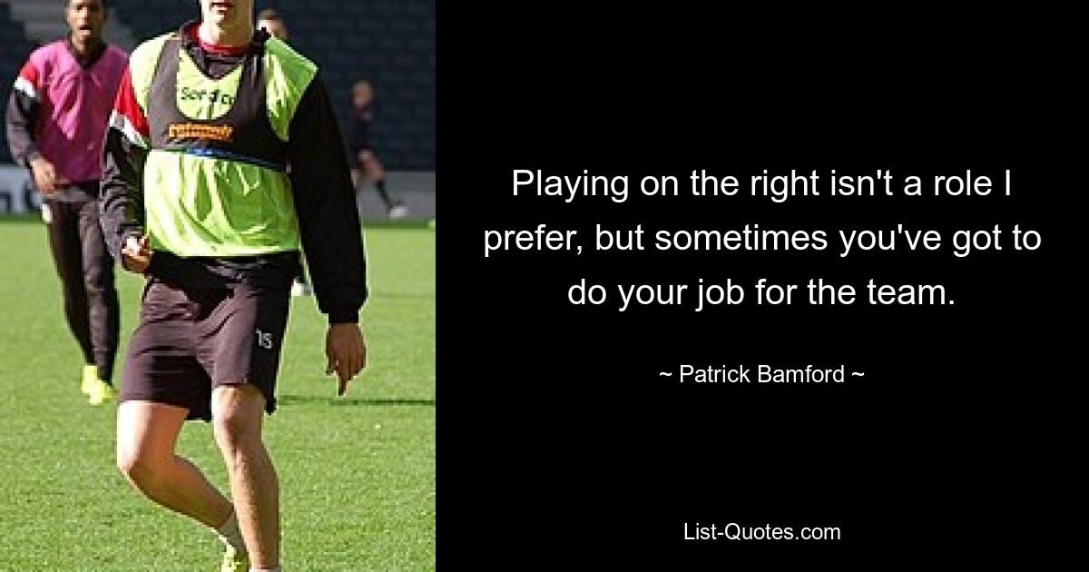 Playing on the right isn't a role I prefer, but sometimes you've got to do your job for the team. — © Patrick Bamford