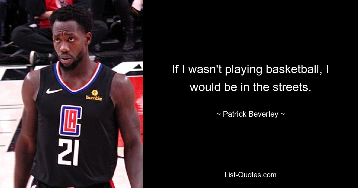 If I wasn't playing basketball, I would be in the streets. — © Patrick Beverley