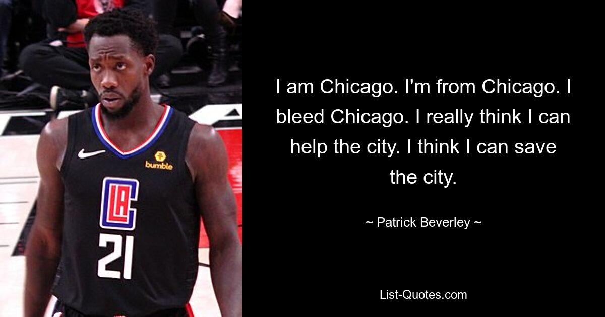 I am Chicago. I'm from Chicago. I bleed Chicago. I really think I can help the city. I think I can save the city. — © Patrick Beverley