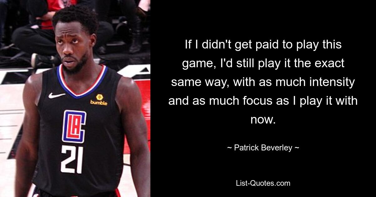 If I didn't get paid to play this game, I'd still play it the exact same way, with as much intensity and as much focus as I play it with now. — © Patrick Beverley