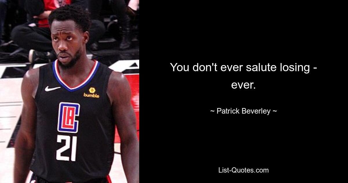 You don't ever salute losing - ever. — © Patrick Beverley