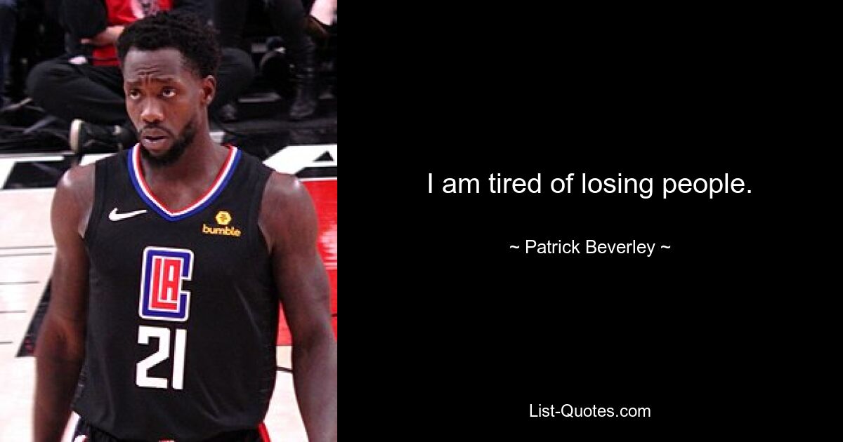 I am tired of losing people. — © Patrick Beverley