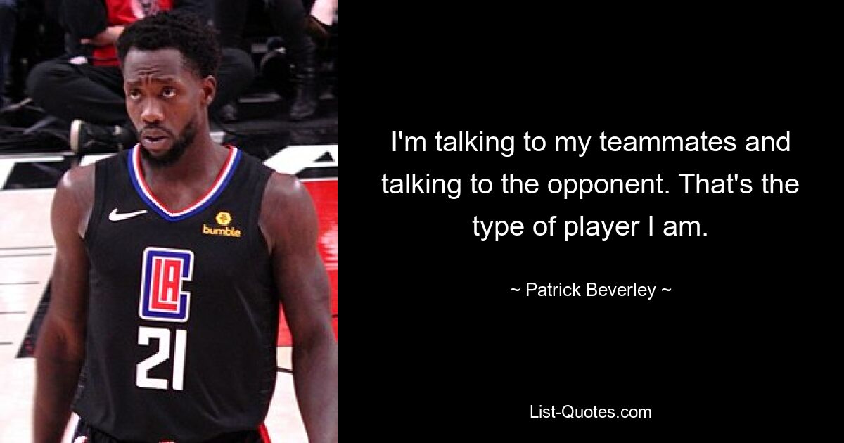 I'm talking to my teammates and talking to the opponent. That's the type of player I am. — © Patrick Beverley