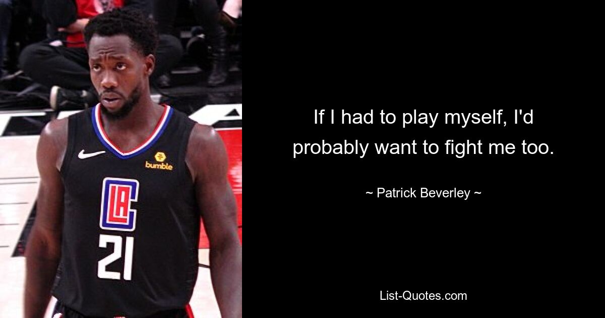 If I had to play myself, I'd probably want to fight me too. — © Patrick Beverley