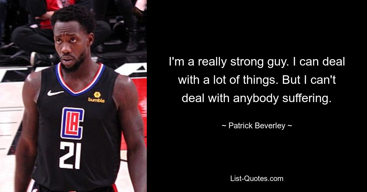 I'm a really strong guy. I can deal with a lot of things. But I can't deal with anybody suffering. — © Patrick Beverley