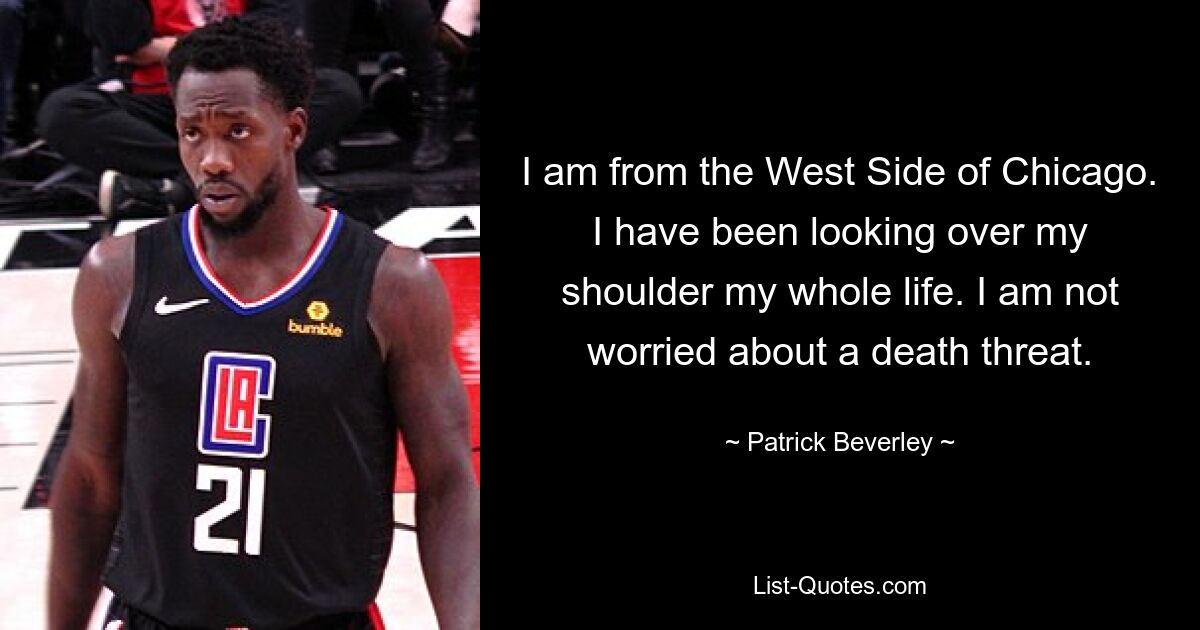 I am from the West Side of Chicago. I have been looking over my shoulder my whole life. I am not worried about a death threat. — © Patrick Beverley