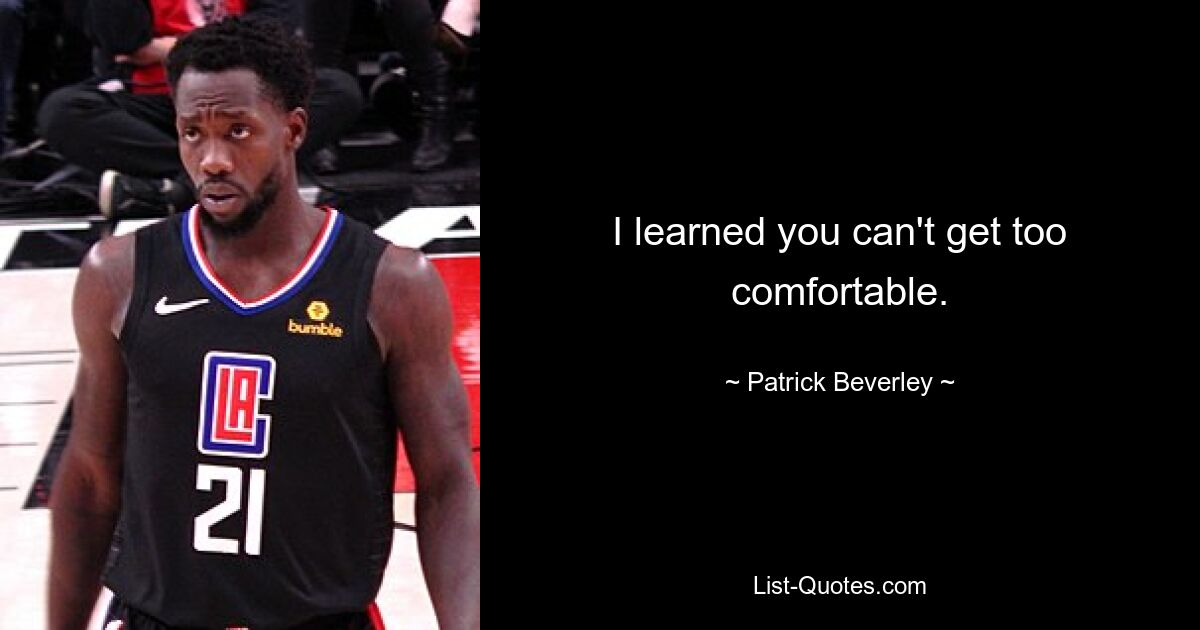 I learned you can't get too comfortable. — © Patrick Beverley