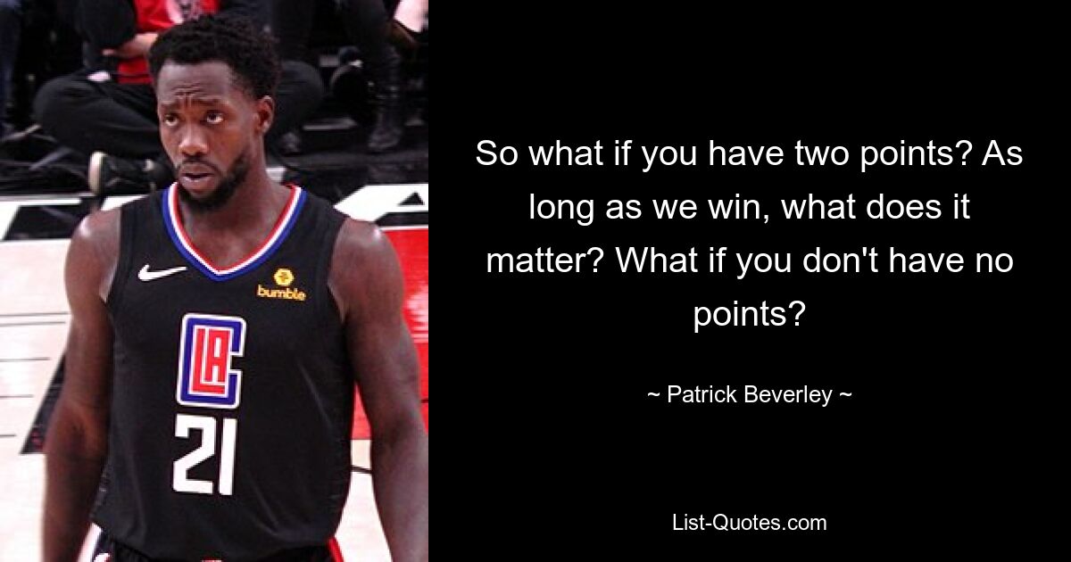 Was also, wenn Sie zwei Punkte haben? Was macht es aus, solange wir gewinnen? Was ist, wenn Sie keine Punkte haben? — © Patrick Beverley