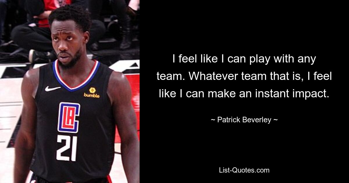 I feel like I can play with any team. Whatever team that is, I feel like I can make an instant impact. — © Patrick Beverley