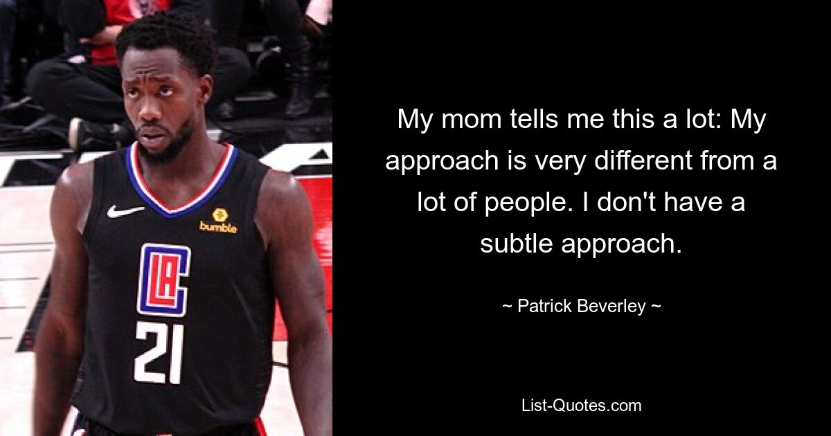 My mom tells me this a lot: My approach is very different from a lot of people. I don't have a subtle approach. — © Patrick Beverley