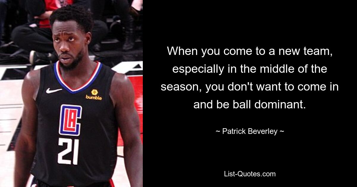 When you come to a new team, especially in the middle of the season, you don't want to come in and be ball dominant. — © Patrick Beverley