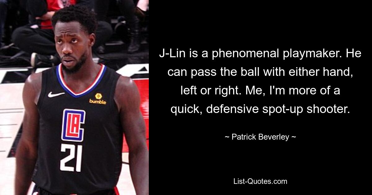 J-Lin is a phenomenal playmaker. He can pass the ball with either hand, left or right. Me, I'm more of a quick, defensive spot-up shooter. — © Patrick Beverley