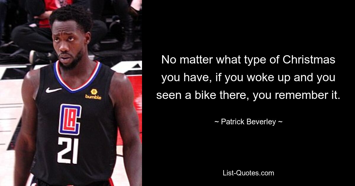 No matter what type of Christmas you have, if you woke up and you seen a bike there, you remember it. — © Patrick Beverley