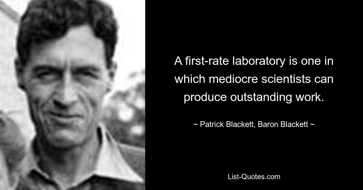 A first-rate laboratory is one in which mediocre scientists can produce outstanding work. — © Patrick Blackett, Baron Blackett