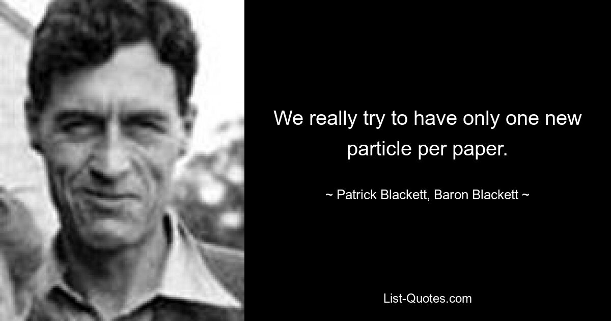 We really try to have only one new particle per paper. — © Patrick Blackett, Baron Blackett