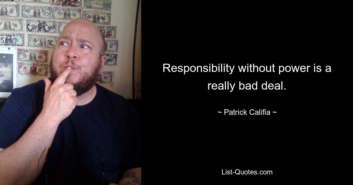 Responsibility without power is a really bad deal. — © Patrick Califia