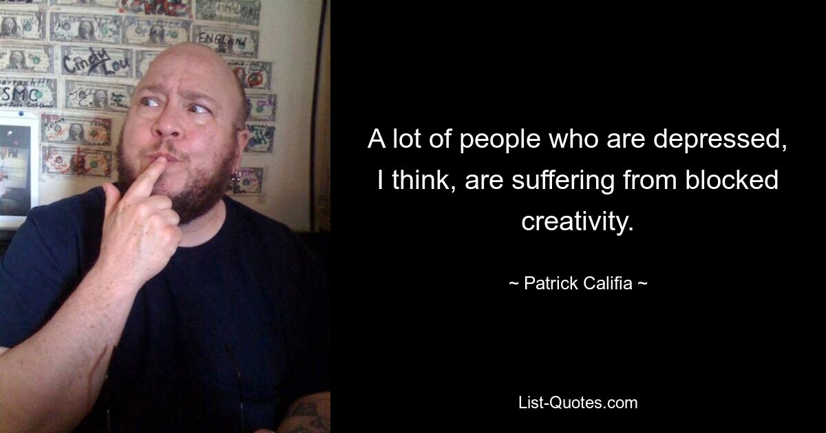 A lot of people who are depressed, I think, are suffering from blocked creativity. — © Patrick Califia