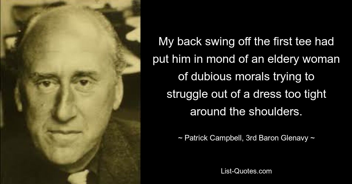 My back swing off the first tee had put him in mond of an eldery woman of dubious morals trying to struggle out of a dress too tight around the shoulders. — © Patrick Campbell, 3rd Baron Glenavy