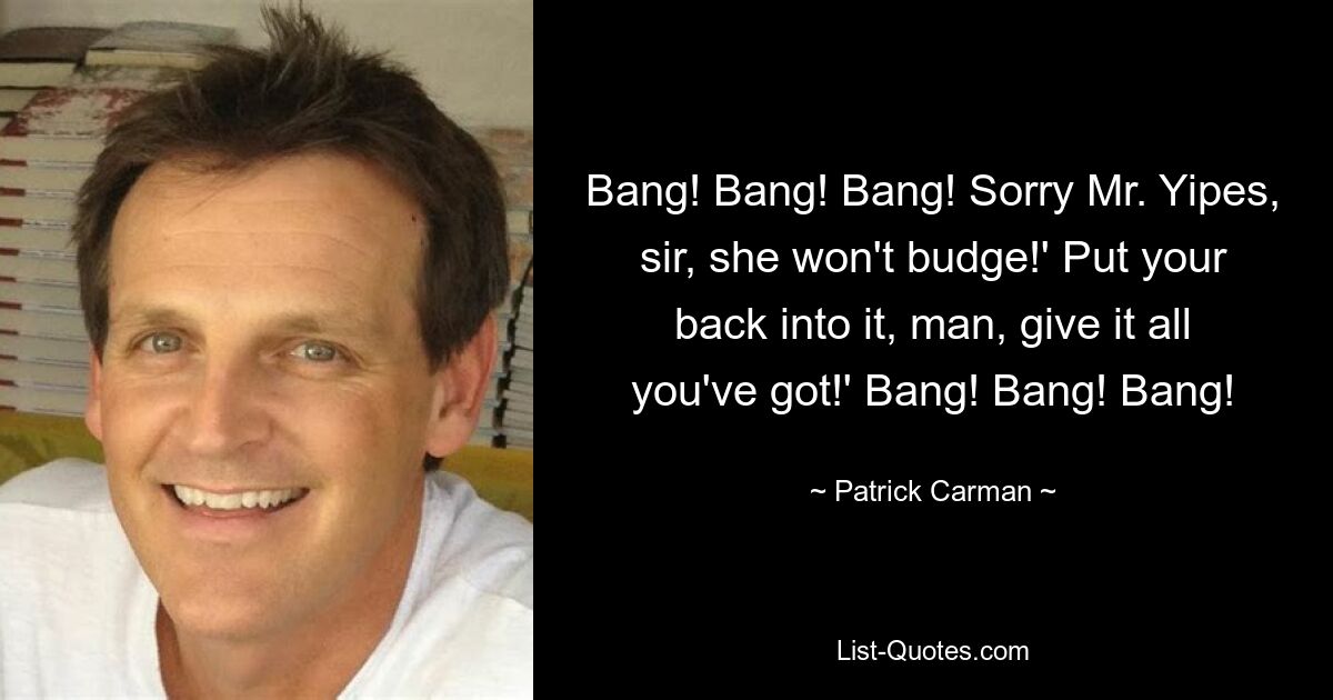 Bang! Bang! Bang! Sorry Mr. Yipes, sir, she won't budge!' Put your back into it, man, give it all you've got!' Bang! Bang! Bang! — © Patrick Carman