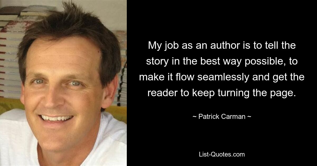 My job as an author is to tell the story in the best way possible, to make it flow seamlessly and get the reader to keep turning the page. — © Patrick Carman