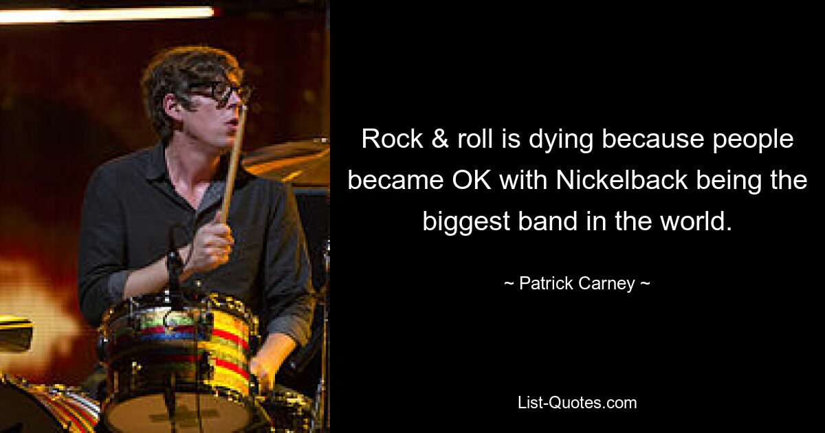 Rock & roll is dying because people became OK with Nickelback being the biggest band in the world. — © Patrick Carney