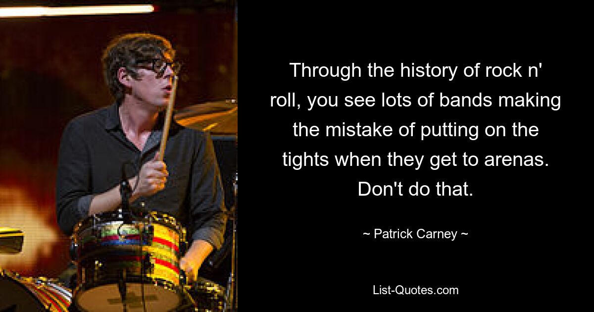 Through the history of rock n' roll, you see lots of bands making the mistake of putting on the tights when they get to arenas. Don't do that. — © Patrick Carney