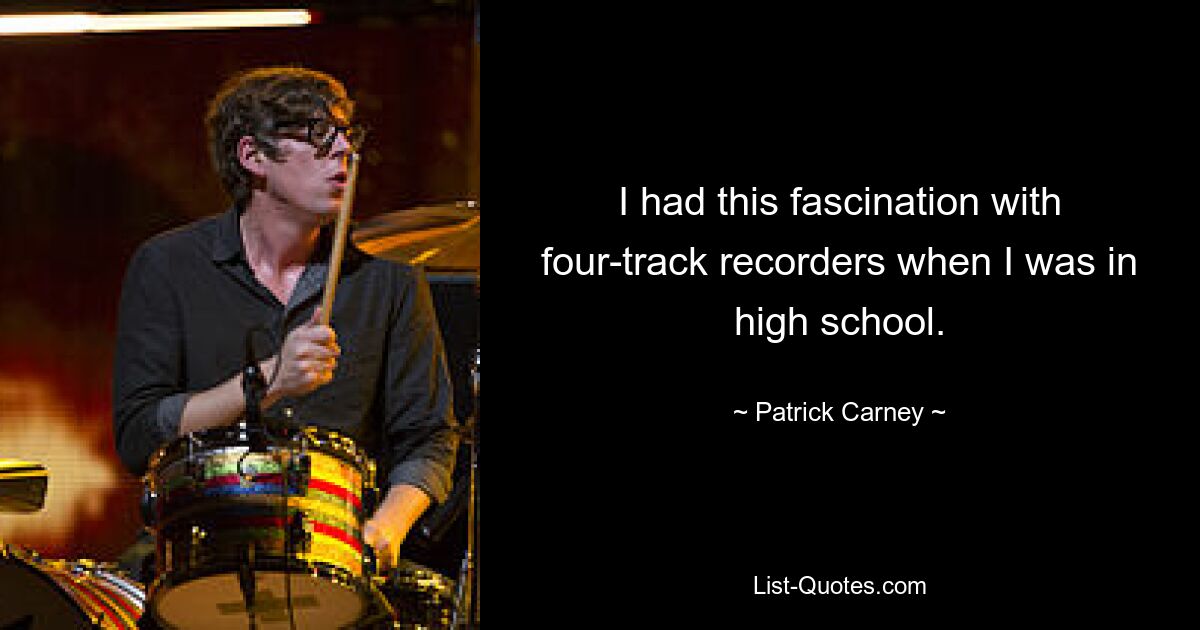 I had this fascination with four-track recorders when I was in high school. — © Patrick Carney