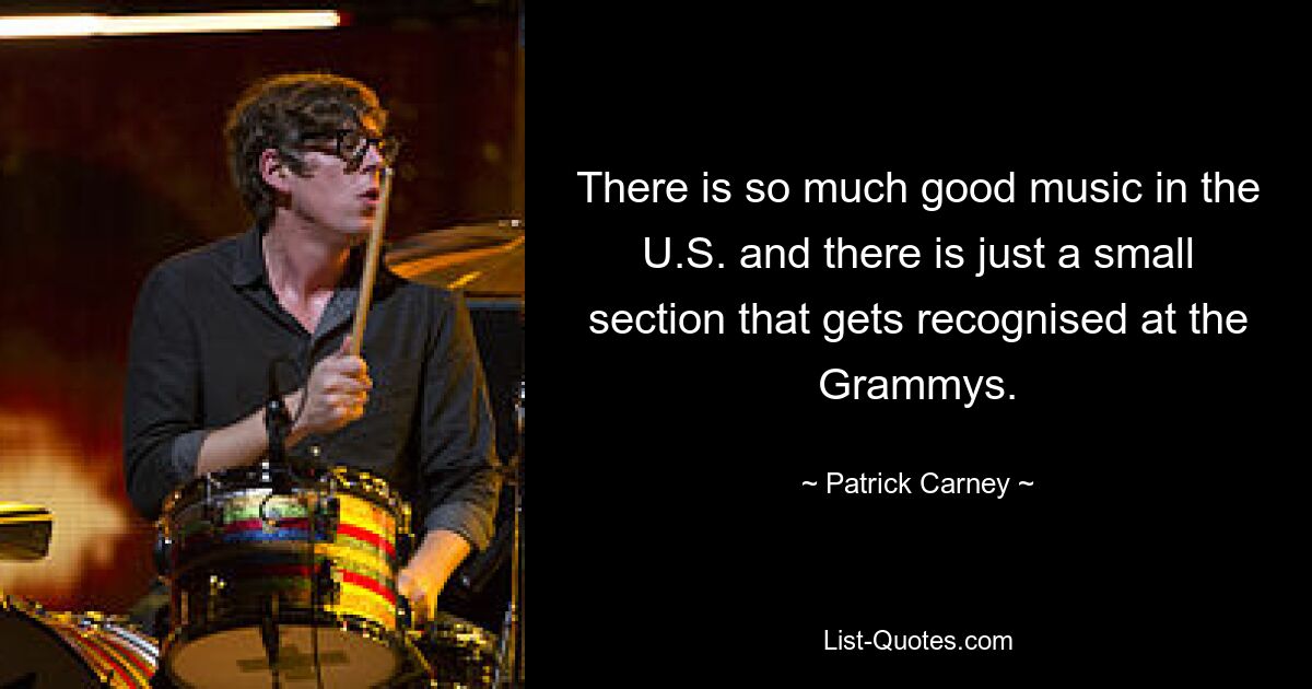 There is so much good music in the U.S. and there is just a small section that gets recognised at the Grammys. — © Patrick Carney