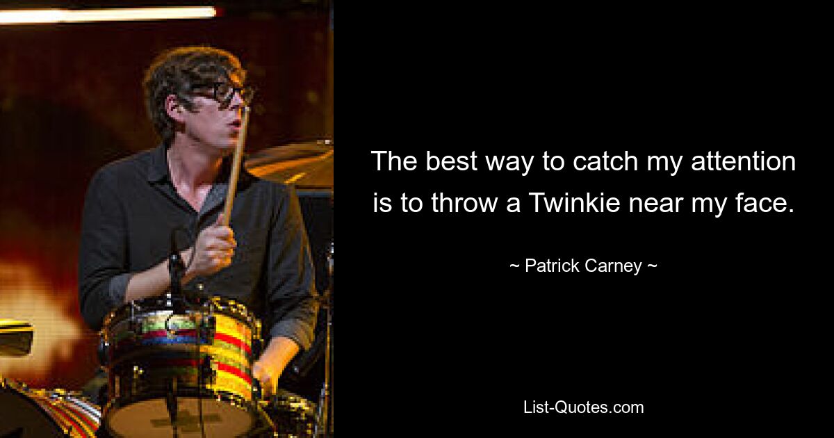 The best way to catch my attention is to throw a Twinkie near my face. — © Patrick Carney