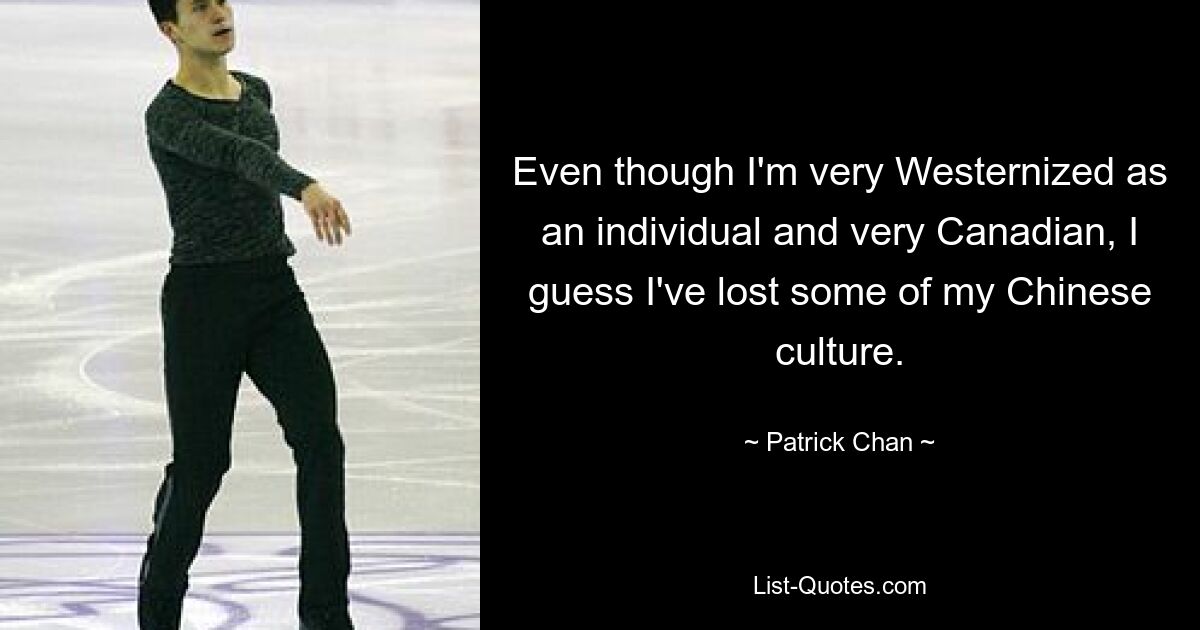 Even though I'm very Westernized as an individual and very Canadian, I guess I've lost some of my Chinese culture. — © Patrick Chan