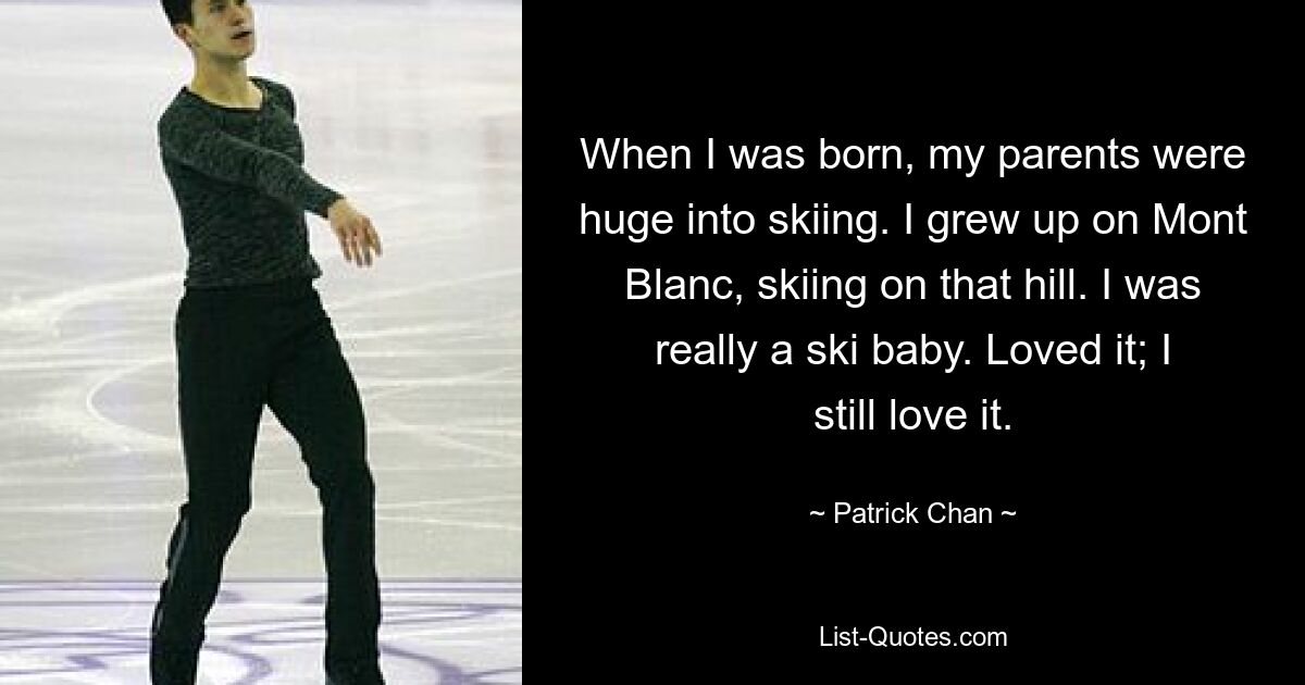 When I was born, my parents were huge into skiing. I grew up on Mont Blanc, skiing on that hill. I was really a ski baby. Loved it; I still love it. — © Patrick Chan