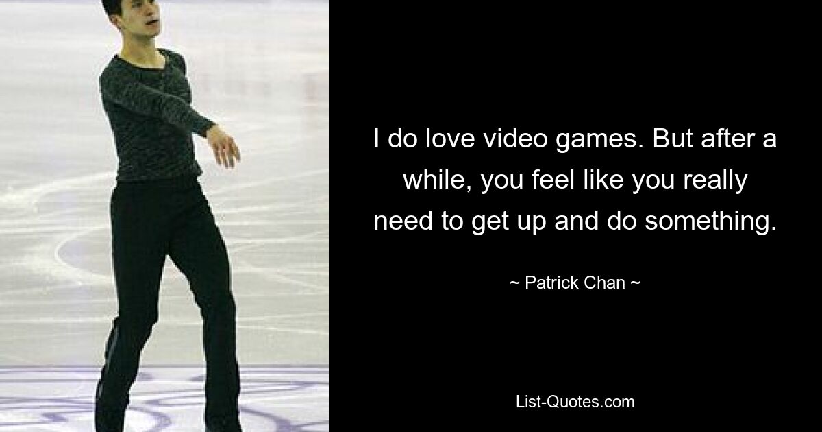 I do love video games. But after a while, you feel like you really need to get up and do something. — © Patrick Chan