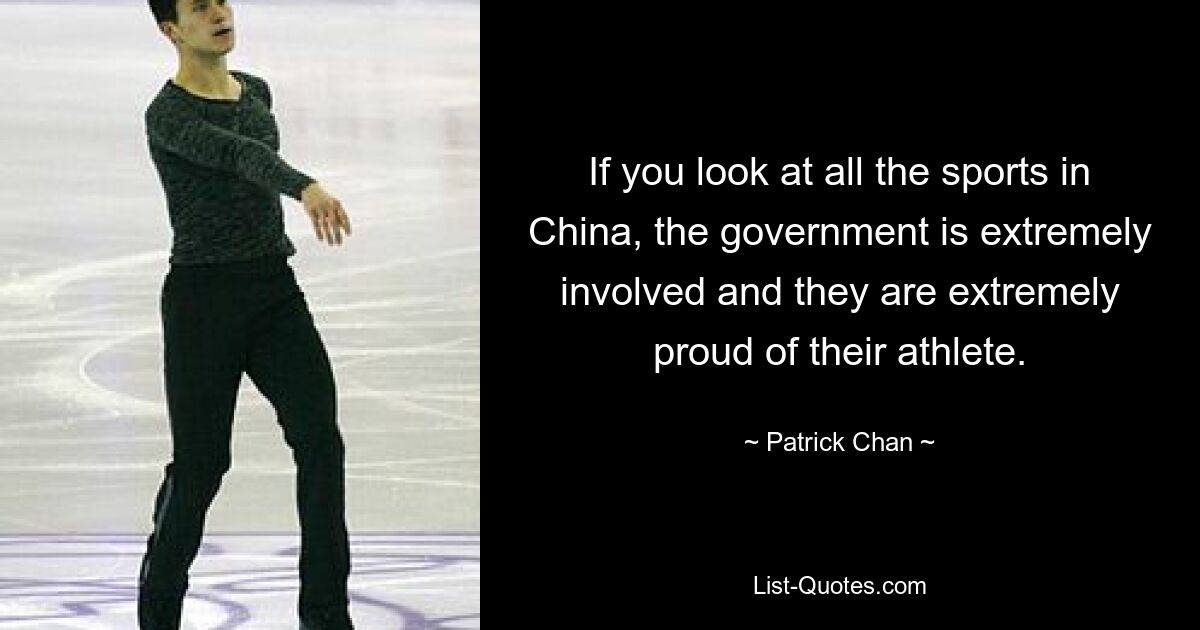 If you look at all the sports in China, the government is extremely involved and they are extremely proud of their athlete. — © Patrick Chan