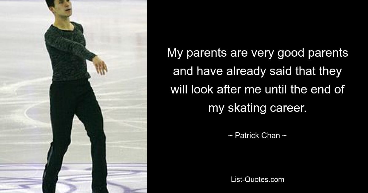 My parents are very good parents and have already said that they will look after me until the end of my skating career. — © Patrick Chan