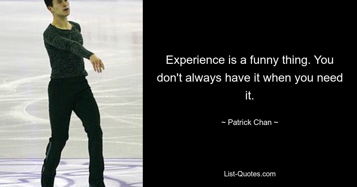 Experience is a funny thing. You don't always have it when you need it. — © Patrick Chan