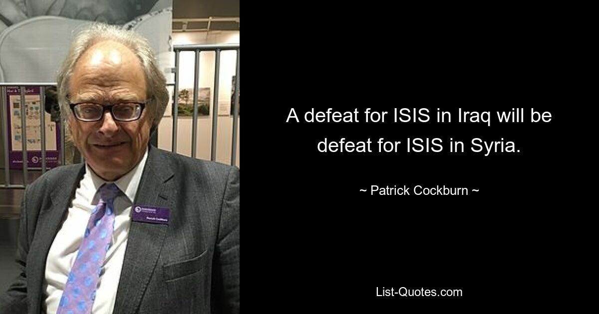 A defeat for ISIS in Iraq will be defeat for ISIS in Syria. — © Patrick Cockburn