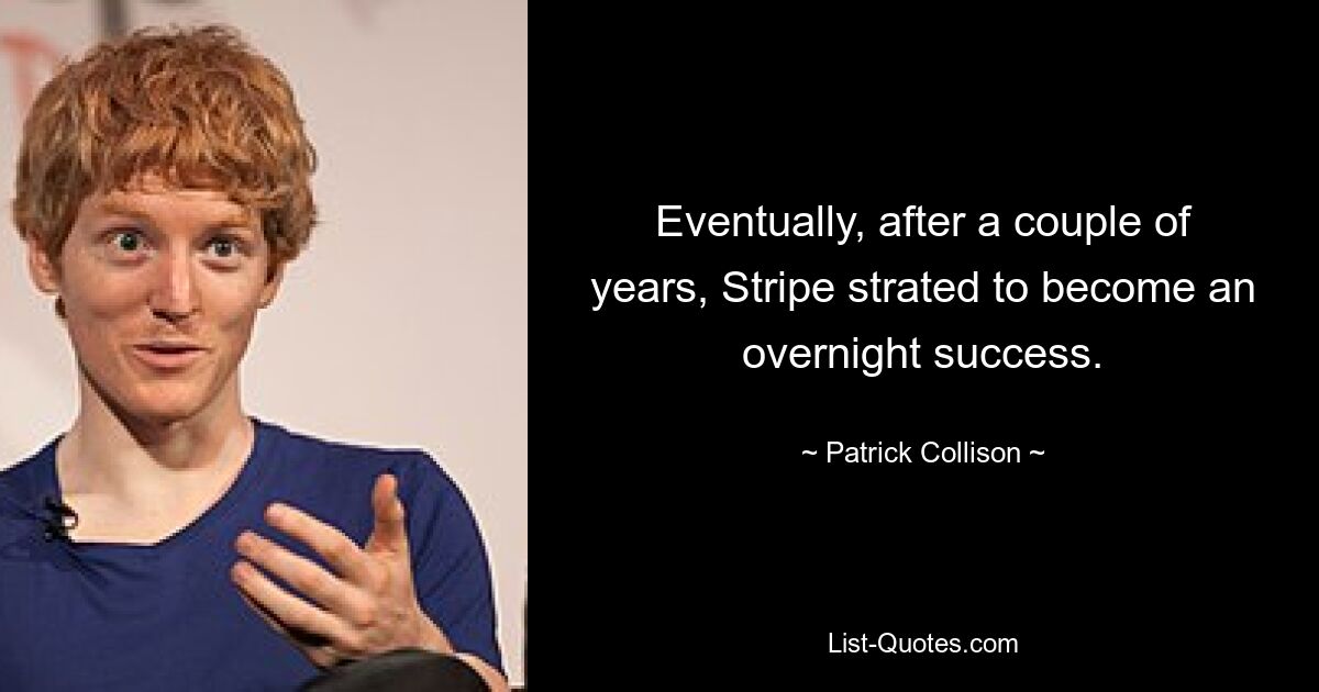 Eventually, after a couple of years, Stripe strated to become an overnight success. — © Patrick Collison