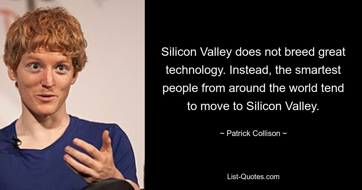 Silicon Valley does not breed great technology. Instead, the smartest people from around the world tend to move to Silicon Valley. — © Patrick Collison