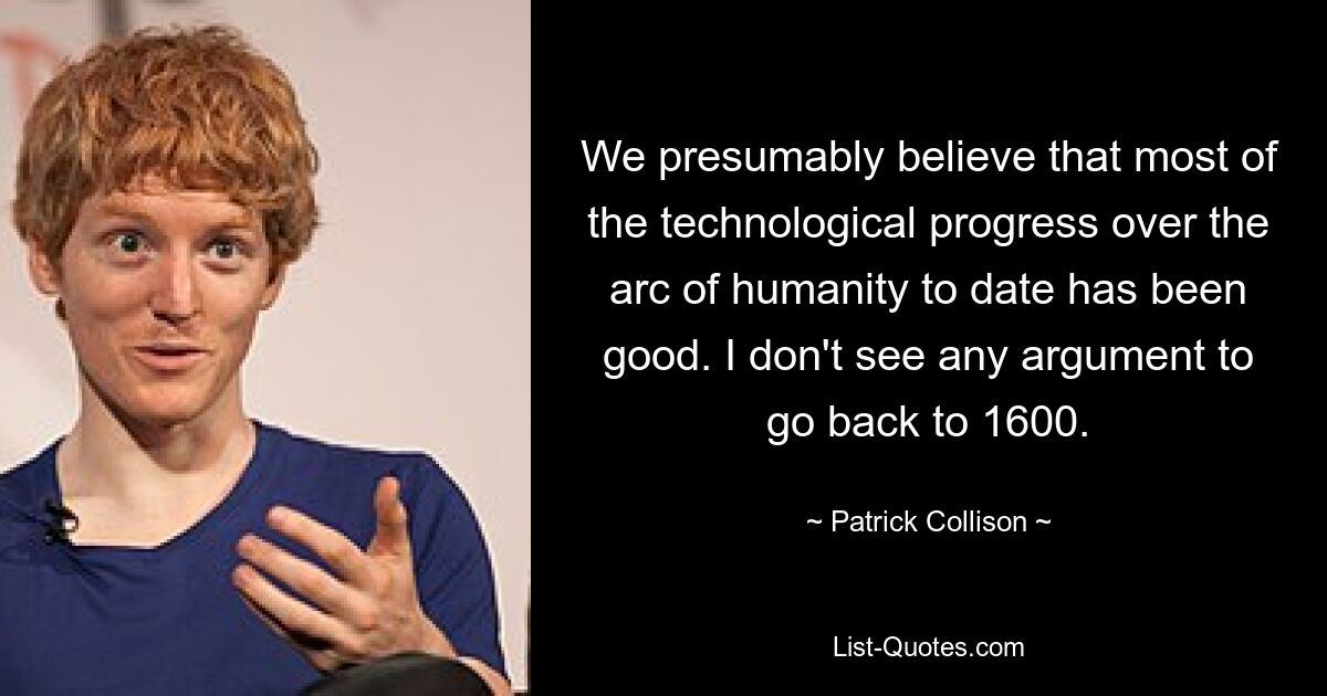 We presumably believe that most of the technological progress over the arc of humanity to date has been good. I don't see any argument to go back to 1600. — © Patrick Collison