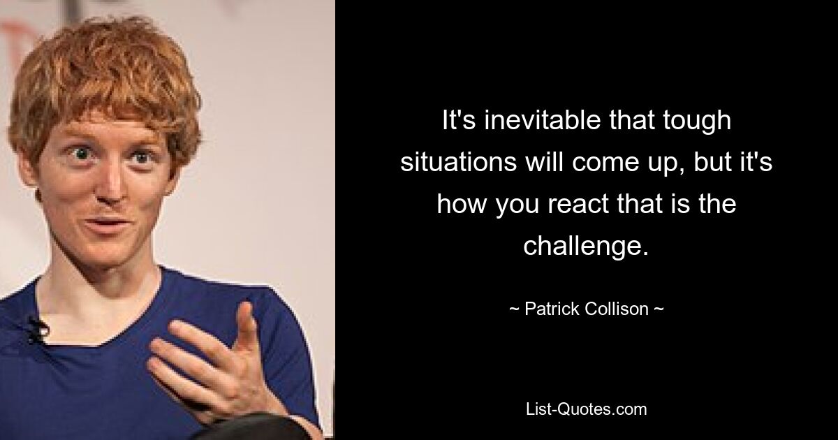 It's inevitable that tough situations will come up, but it's how you react that is the challenge. — © Patrick Collison