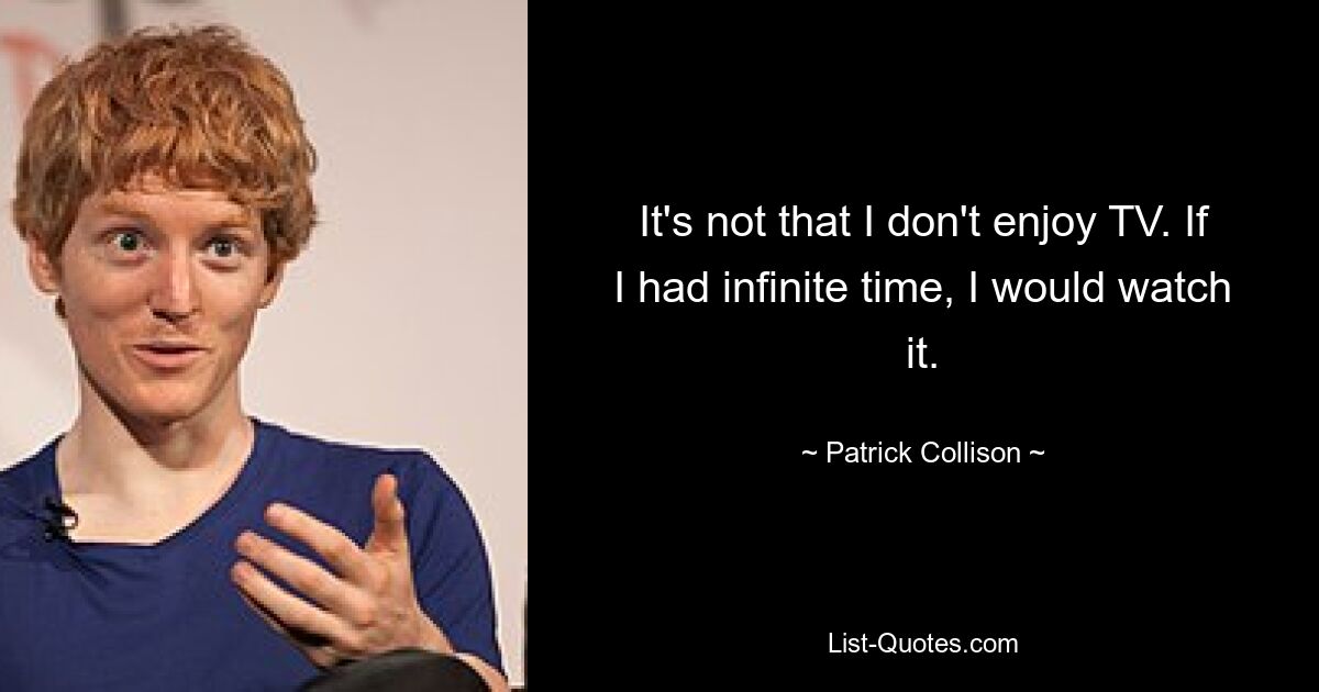 It's not that I don't enjoy TV. If I had infinite time, I would watch it. — © Patrick Collison