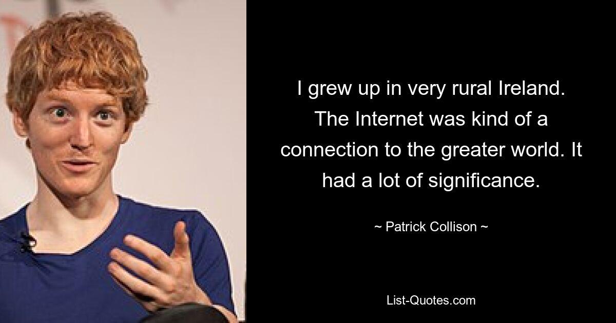 I grew up in very rural Ireland. The Internet was kind of a connection to the greater world. It had a lot of significance. — © Patrick Collison