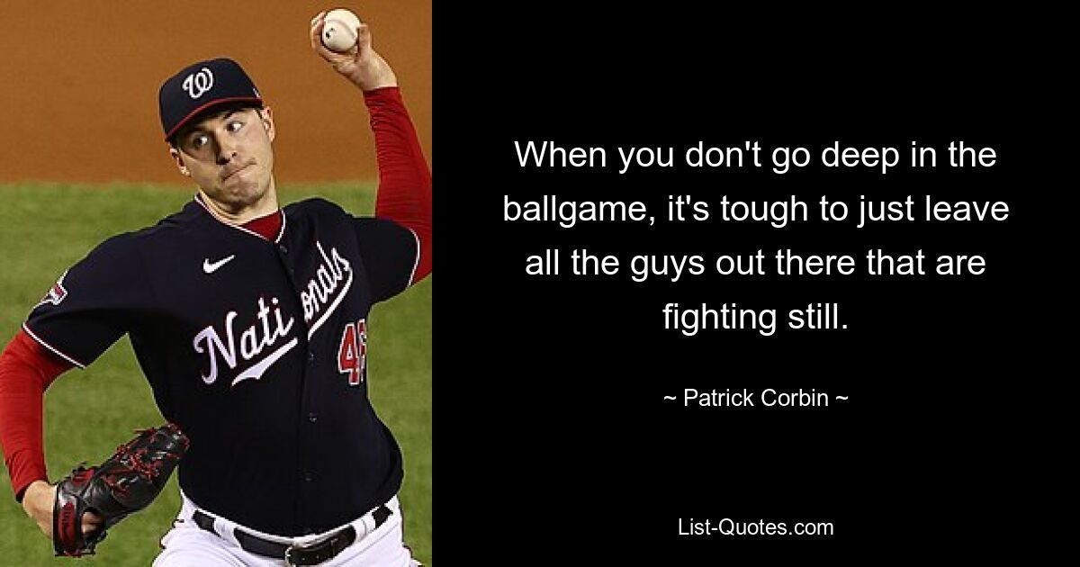 When you don't go deep in the ballgame, it's tough to just leave all the guys out there that are fighting still. — © Patrick Corbin