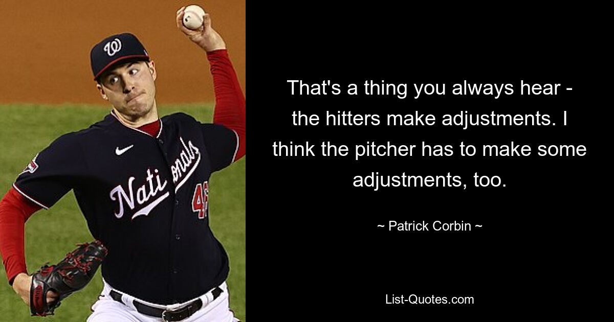 That's a thing you always hear - the hitters make adjustments. I think the pitcher has to make some adjustments, too. — © Patrick Corbin