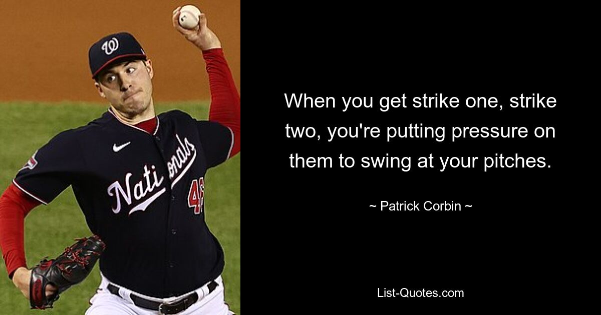 When you get strike one, strike two, you're putting pressure on them to swing at your pitches. — © Patrick Corbin