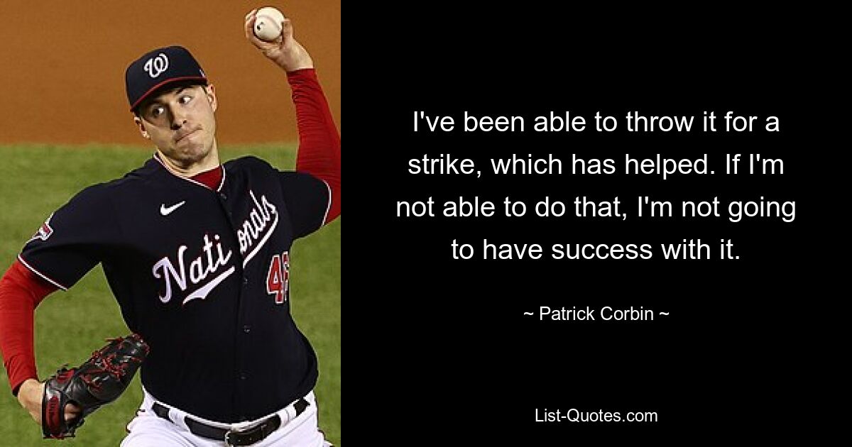 I've been able to throw it for a strike, which has helped. If I'm not able to do that, I'm not going to have success with it. — © Patrick Corbin