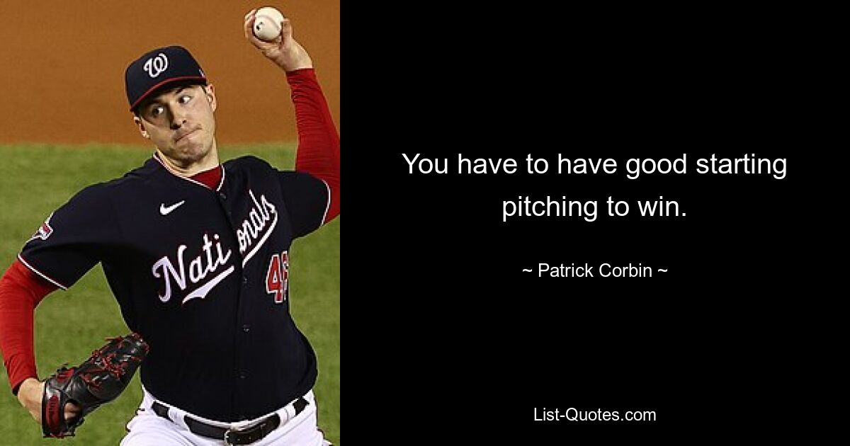 You have to have good starting pitching to win. — © Patrick Corbin