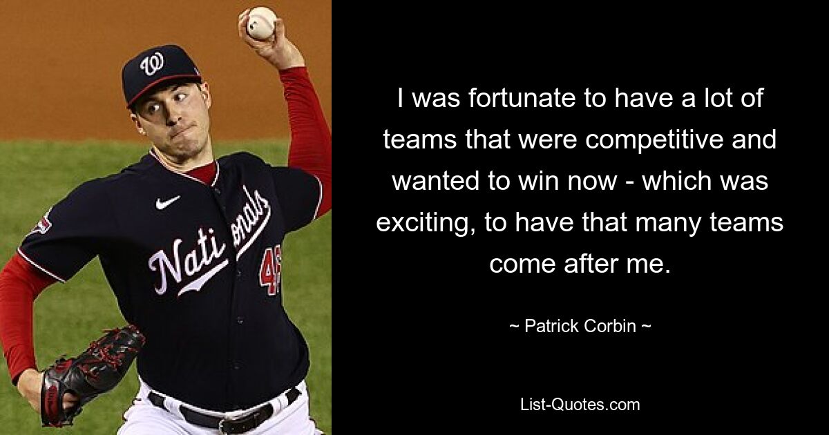 I was fortunate to have a lot of teams that were competitive and wanted to win now - which was exciting, to have that many teams come after me. — © Patrick Corbin